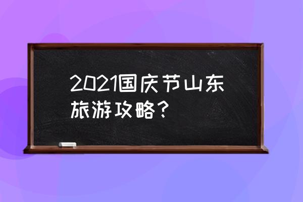 国庆节游玩攻略大全 2021国庆节山东旅游攻略？