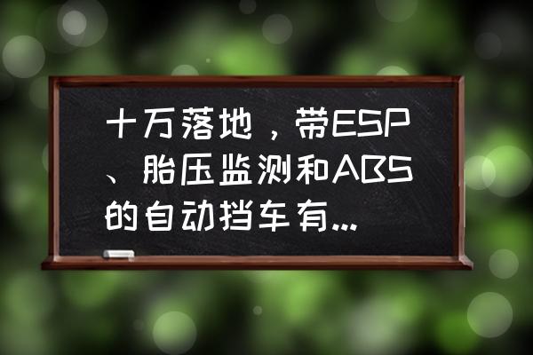 十万左右的合资车哪些配有esp 十万落地，带ESP、胎压监测和ABS的自动挡车有哪些推荐？