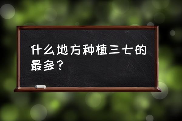 云南哪个地方苗族最多 什么地方种植三七的最多？