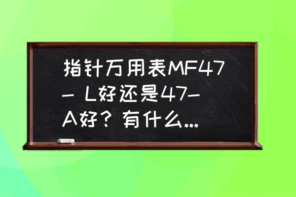 怎么简单校验指针万用表表头 指针万用表MF47- L好还是47-A好？有什么区别呢？