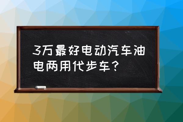 目前油电混合汽车哪个最好 3万最好电动汽车油电两用代步车？