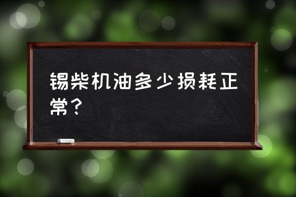 正常机油消耗对照表 锡柴机油多少损耗正常？