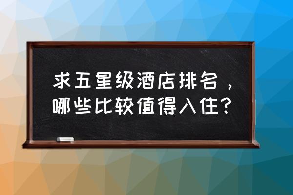 怎么去找一个城市最好的酒店 求五星级酒店排名，哪些比较值得入住？