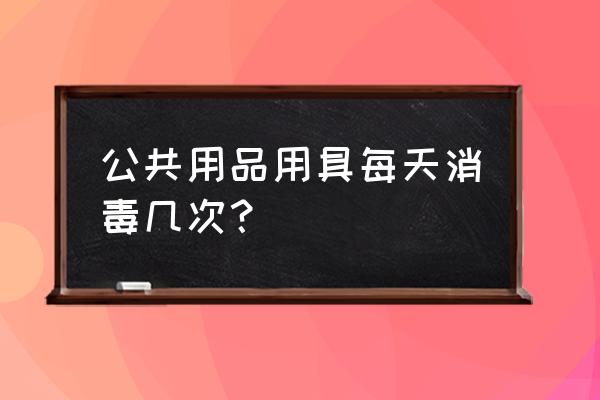 公共交通工具消毒指南 公共用品用具每天消毒几次？