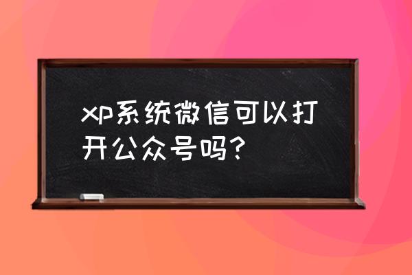 电脑版微信怎么进入公众号 xp系统微信可以打开公众号吗？