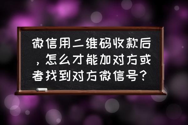 微信别人添加我为好友在哪里找到 微信用二维码收款后，怎么才能加对方或者找到对方微信号？