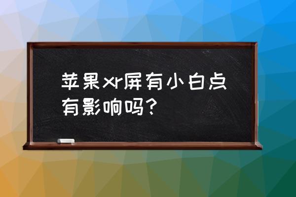 苹果xr那个小白点在哪 苹果xr屏有小白点有影响吗？