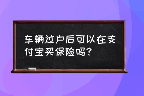 二手车过户后首次投保 车辆过户后可以在支付宝买保险吗？