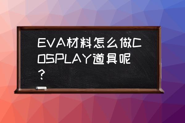 cos衣服自制教程 EVA材料怎么做COSPLAY道具呢？