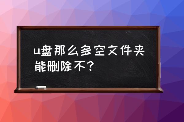 u盘里为什么会自动出现空白文件夹 u盘那么多空文件夹能删除不？