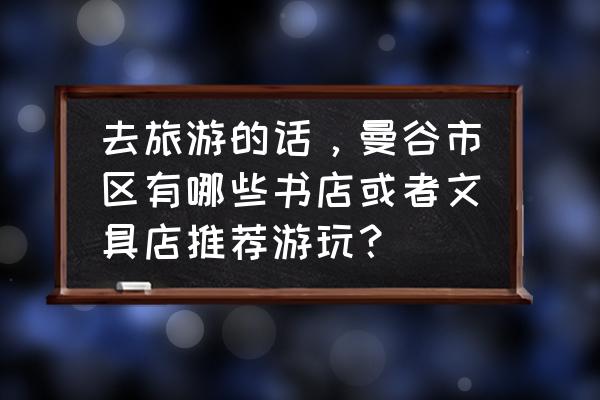 曼谷百丽宫在哪里 去旅游的话，曼谷市区有哪些书店或者文具店推荐游玩？