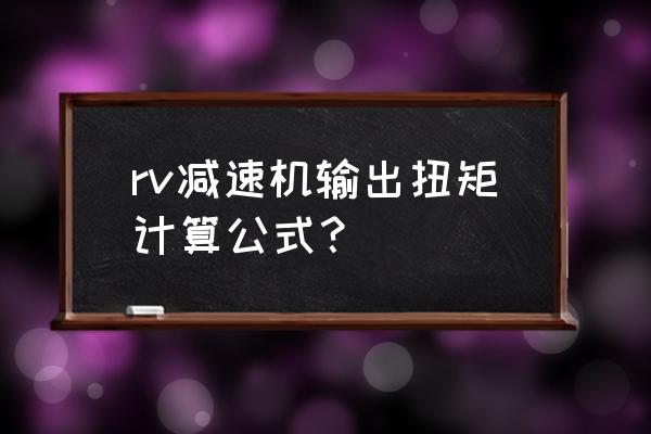 减速机输出扭矩计算方法 rv减速机输出扭矩计算公式？