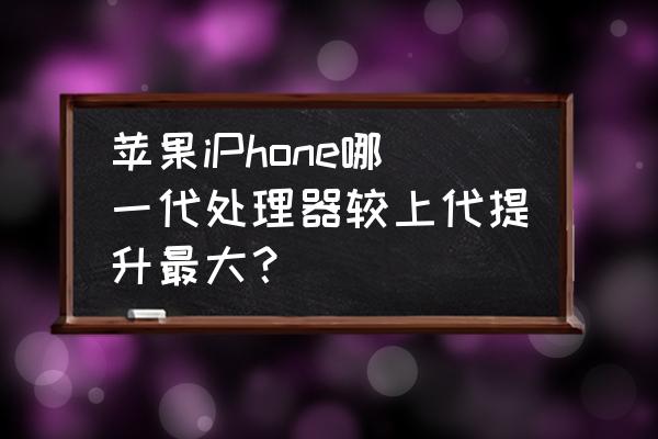 苹果a6处理器对比a5性能提升多少 苹果iPhone哪一代处理器较上代提升最大？