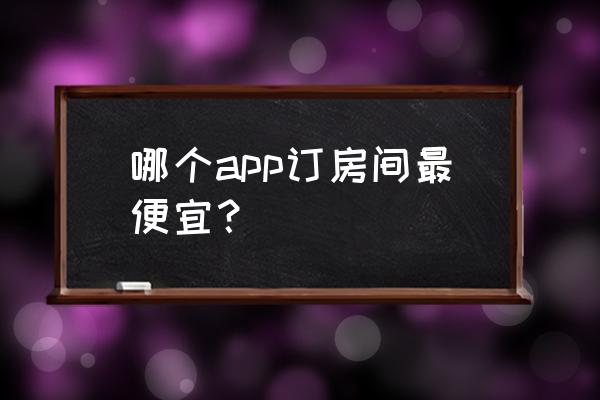 自由行订酒店哪个软件最便宜 哪个app订房间最便宜？