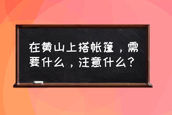 户外帐篷注意事项有哪些 在黄山上搭帐篷，需要什么，注意什么？