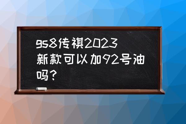 广汽传祺gs8最新款2023版上市时间 gs8传祺2023新款可以加92号油吗？