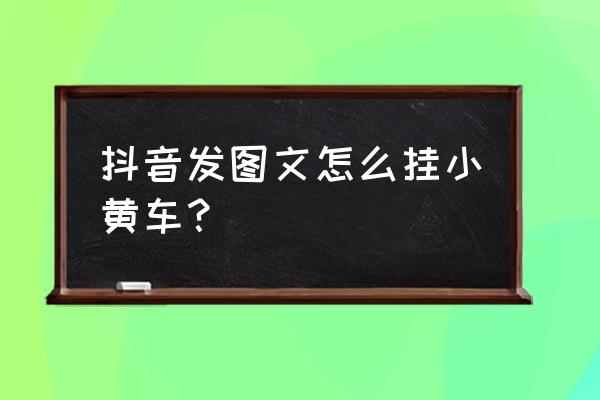 抖音小黄车在哪个位置 抖音发图文怎么挂小黄车？