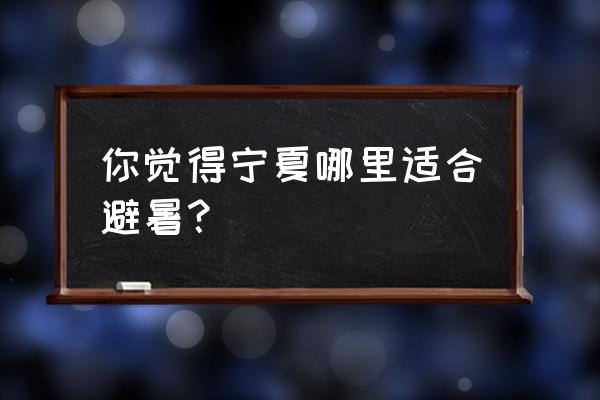 宁夏居住避暑哪里最好 你觉得宁夏哪里适合避暑？