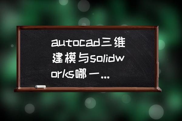 十天学会三维制图软件solidworks autocad三维建模与solidworks哪一个更好？