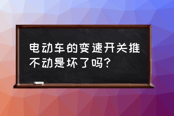 电动车p挡失灵维修 电动车的变速开关推不动是坏了吗？