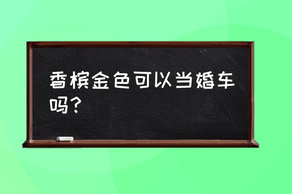 有什么车最适合做婚车 香槟金色可以当婚车吗？