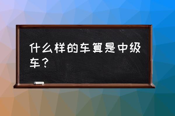 豪华中级轿车怎么选 什么样的车算是中级车？