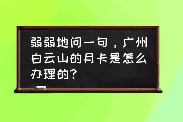 广州重阳登高注意什么 弱弱地问一句，广州白云山的月卡是怎么办理的？