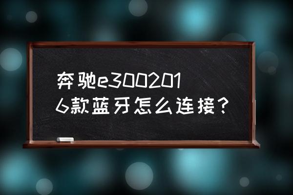 奔驰e300连接手机蓝牙接电话 奔驰e3002016款蓝牙怎么连接？