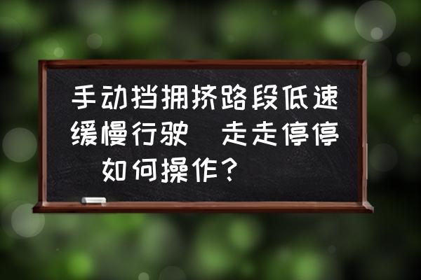 手动挡堵车走走停停怎么操作 手动挡拥挤路段低速缓慢行驶（走走停停）如何操作？