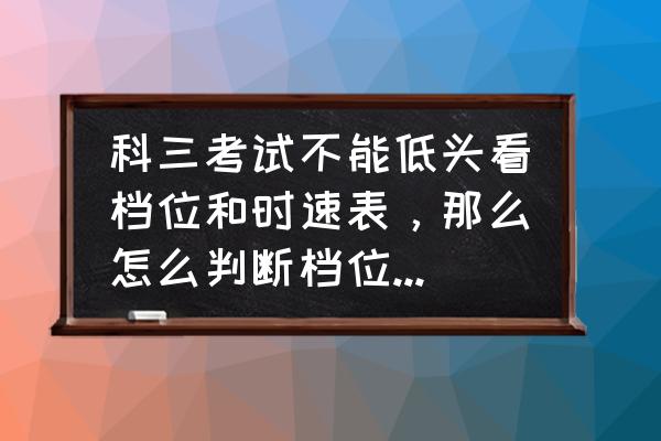 高速上如何确定自己的位置 科三考试不能低头看档位和时速表，那么怎么判断档位与时速相匹配？