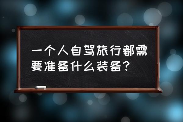 自驾游要准备什么东西 一个人自驾旅行都需要准备什么装备？