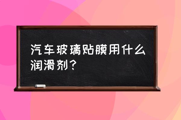 汽车玻璃贴膜最好的是什么 汽车玻璃贴膜用什么润滑剂？