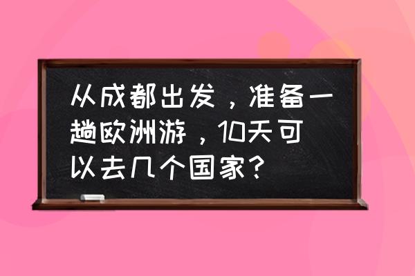 旅行社欧洲游线路怎么走的 从成都出发，准备一趟欧洲游，10天可以去几个国家？