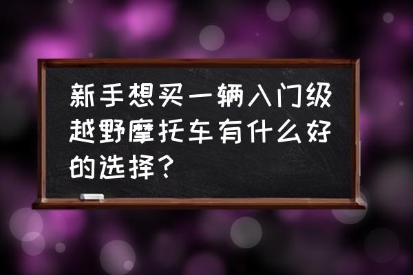 新手适合玩什么越野车 新手想买一辆入门级越野摩托车有什么好的选择？