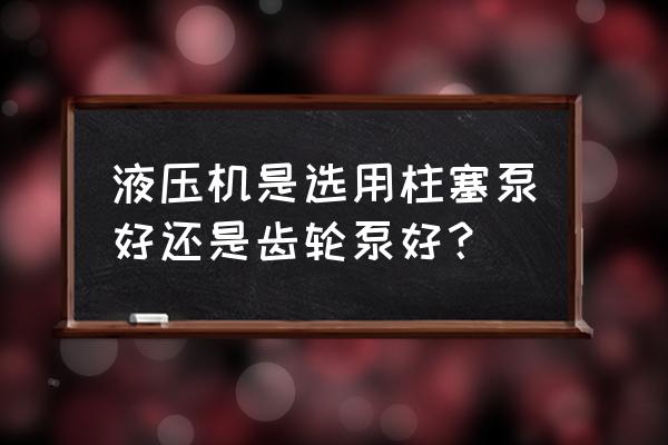 柱塞液压泵和叶片液压泵区别 液压机是选用柱塞泵好还是齿轮泵好？