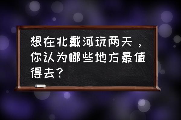 北戴河旅游适合玩几天 想在北戴河玩两天，你认为哪些地方最值得去？