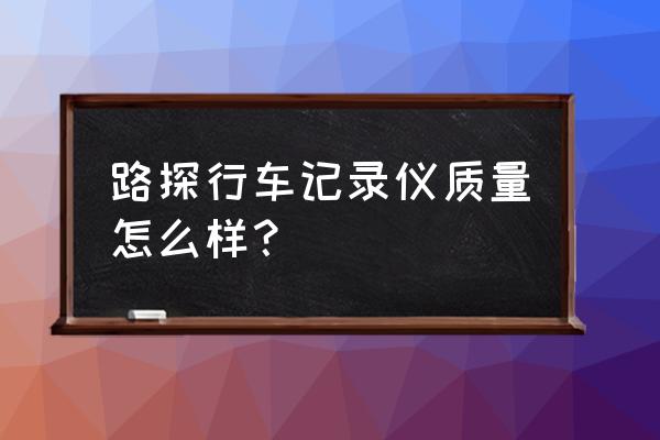 行车记录仪哪个牌子质量好 路探行车记录仪质量怎么样？