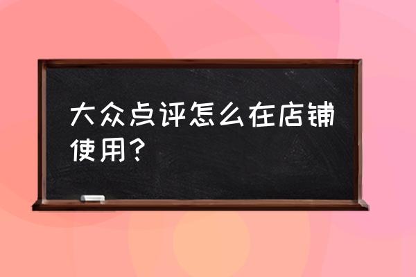 大众点评订单怎么联系商家 大众点评怎么在店铺使用？