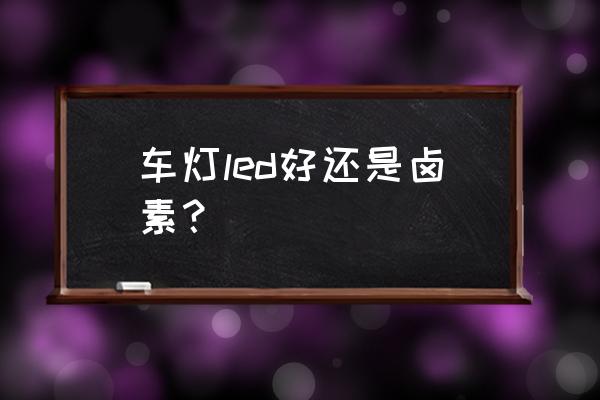 车灯是卤素大灯好还是led灯好 车灯led好还是卤素？