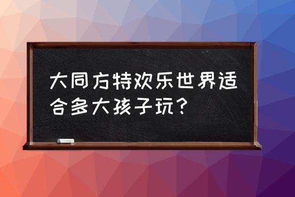 大同方特欢乐世界官网门票预订 大同方特欢乐世界适合多大孩子玩？