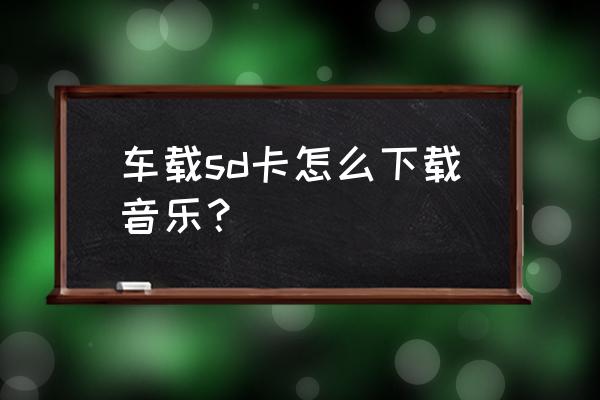 手机的歌怎么放在车上 车载sd卡怎么下载音乐？