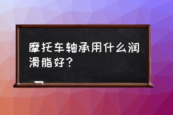 高速轴承用什么润滑脂 摩托车轴承用什么润滑脂好？