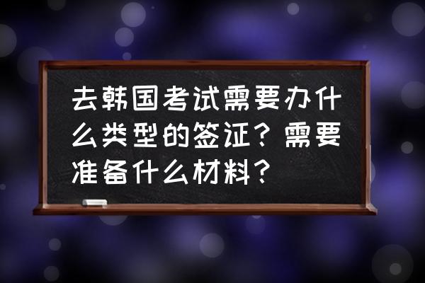 有韩国结婚证的人可以办哪种签证 去韩国考试需要办什么类型的签证？需要准备什么材料？