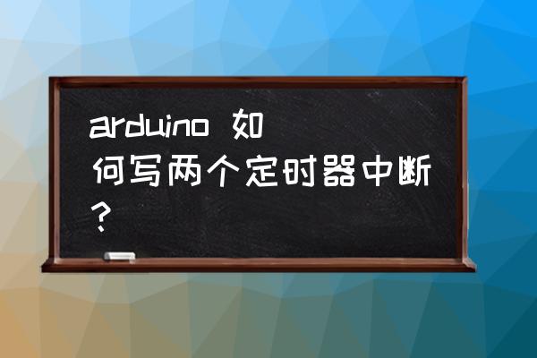 定时器中断的启动步骤 arduino 如何写两个定时器中断？