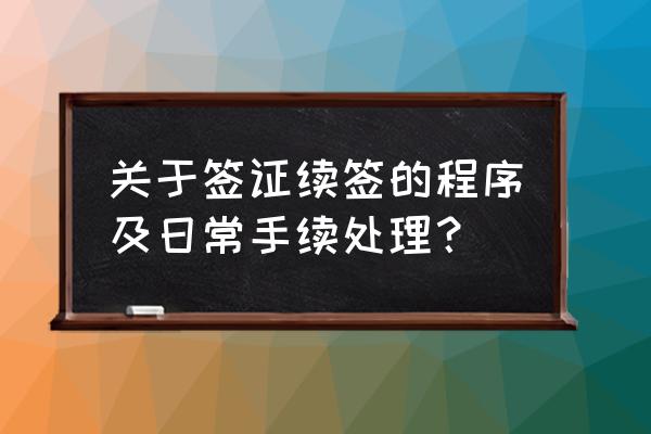 签证的办理流程注意什么 关于签证续签的程序及日常手续处理？