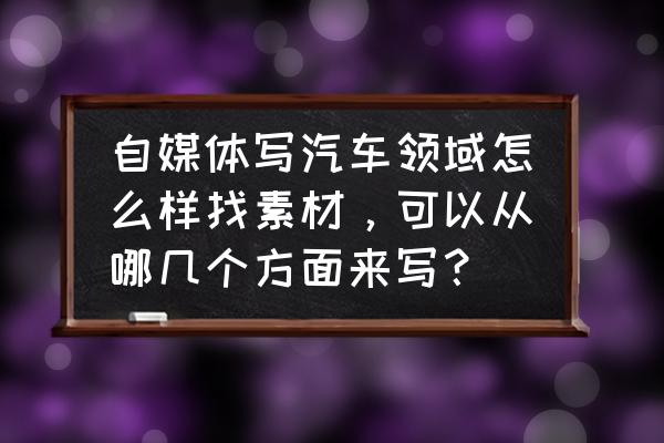 怎么进入汽车自媒体工作 自媒体写汽车领域怎么样找素材，可以从哪几个方面来写？