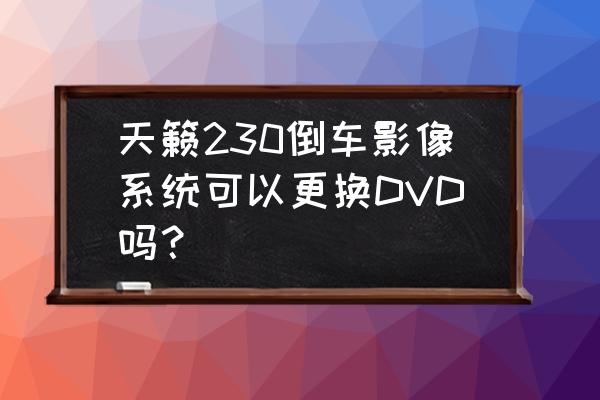 天籁加装倒车影像哪个牌子好 天籁230倒车影像系统可以更换DVD吗？