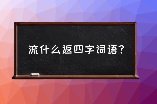 丽江美丽神奇流连忘返 流什么返四字词语？