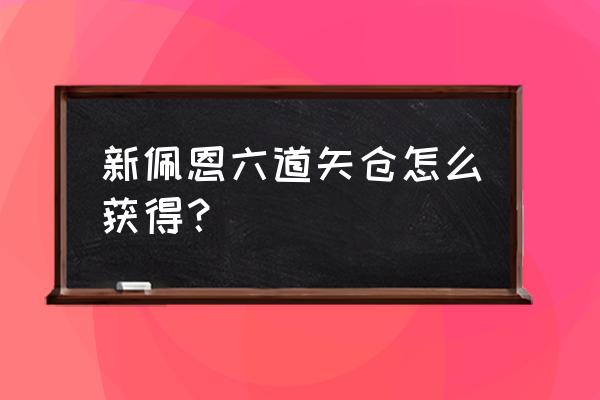 佩恩六道怎么领取 新佩恩六道矢仓怎么获得？