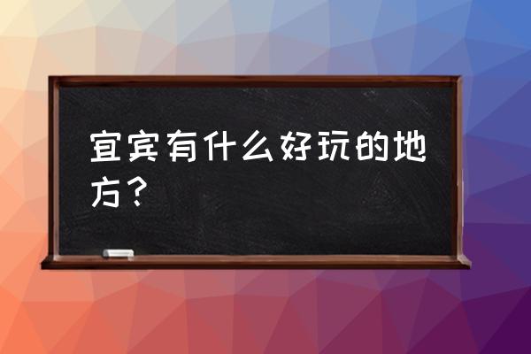 宜宾附近有什么好玩的地方推荐吗 宜宾有什么好玩的地方？